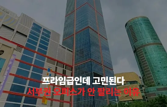 프라임급인데 고민된다, 서부권 오피스가 안 팔리는 이유