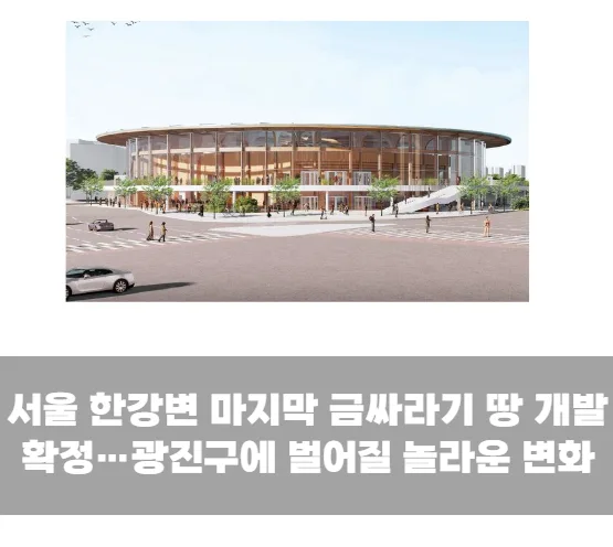 서울 한강변 마지막 금싸라기 땅 개발 확정…광진구에 벌어질 놀라운 변화