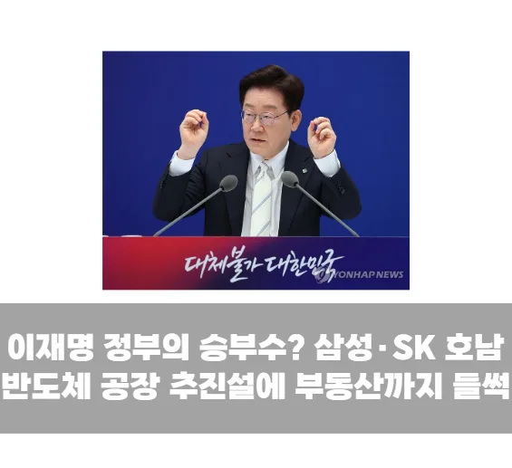 이재명 정부의 승부수? 삼성·SK 호남 반도체 공장 추진설에 부동산까지 들썩